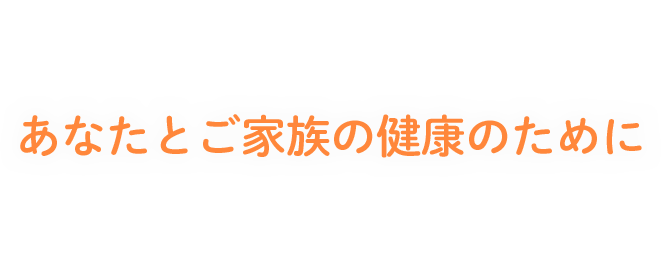 あなたとご家族の健康のために